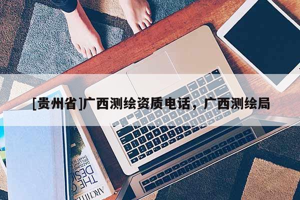[貴州省]廣西測繪資質(zhì)電話，廣西測繪局