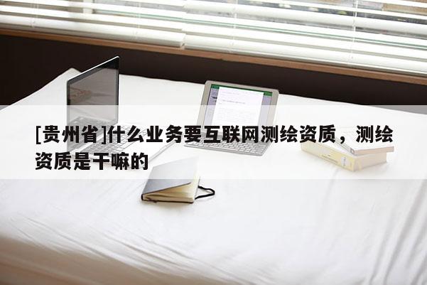 [貴州省]什么業(yè)務(wù)要互聯(lián)網(wǎng)測繪資質(zhì)，測繪資質(zhì)是干嘛的