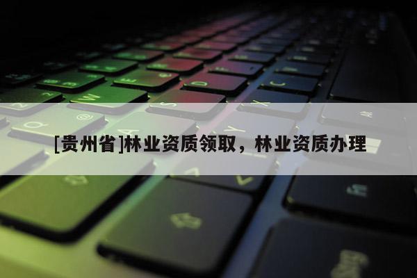 [貴州省]林業(yè)資質(zhì)領(lǐng)取，林業(yè)資質(zhì)辦理