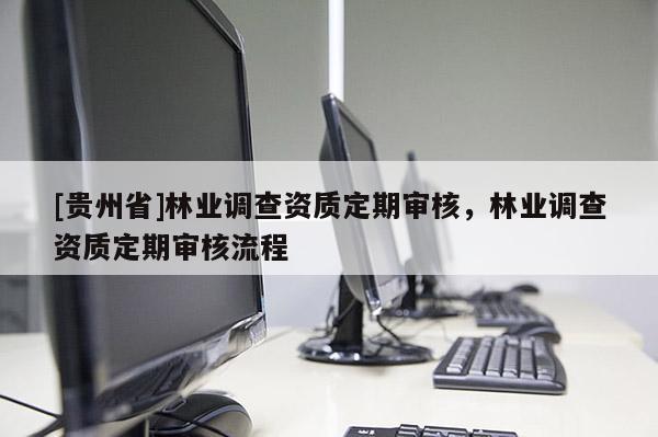 [貴州省]林業(yè)調(diào)查資質(zhì)定期審核，林業(yè)調(diào)查資質(zhì)定期審核流程