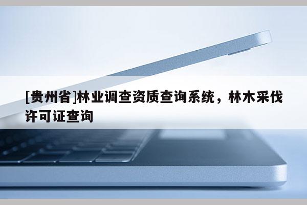 [貴州省]林業(yè)調(diào)查資質(zhì)查詢系統(tǒng)，林木采伐許可證查詢