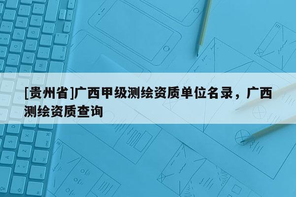 [貴州省]廣西甲級測繪資質(zhì)單位名錄，廣西測繪資質(zhì)查詢