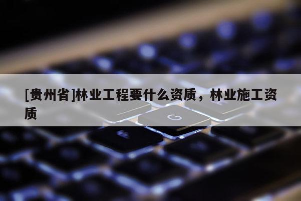 [貴州省]林業(yè)工程要什么資質(zhì)，林業(yè)施工資質(zhì)