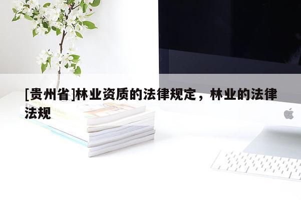 [貴州省]林業(yè)資質(zhì)的法律規(guī)定，林業(yè)的法律法規(guī)