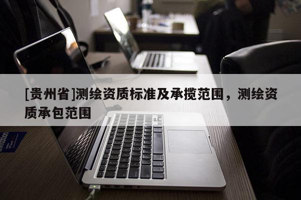 [貴州省]測繪資質標準及承攬范圍，測繪資質承包范圍
