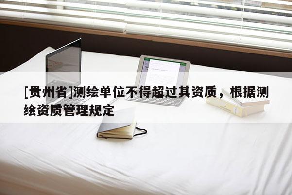 [貴州省]測繪單位不得超過其資質(zhì)，根據(jù)測繪資質(zhì)管理規(guī)定