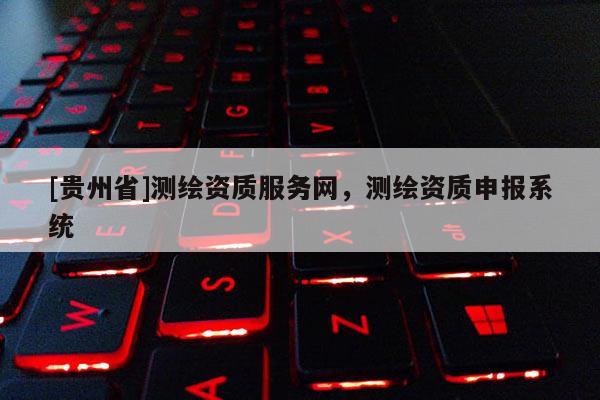 [貴州省]測繪資質(zhì)服務(wù)網(wǎng)，測繪資質(zhì)申報系統(tǒng)
