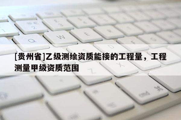 [貴州省]乙級測繪資質(zhì)能接的工程量，工程測量甲級資質(zhì)范圍