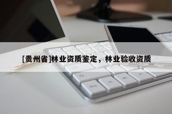 [貴州省]林業(yè)資質(zhì)鑒定，林業(yè)驗收資質(zhì)