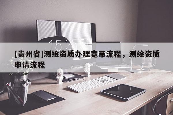 [貴州省]測繪資質(zhì)辦理寬帶流程，測繪資質(zhì)申請流程