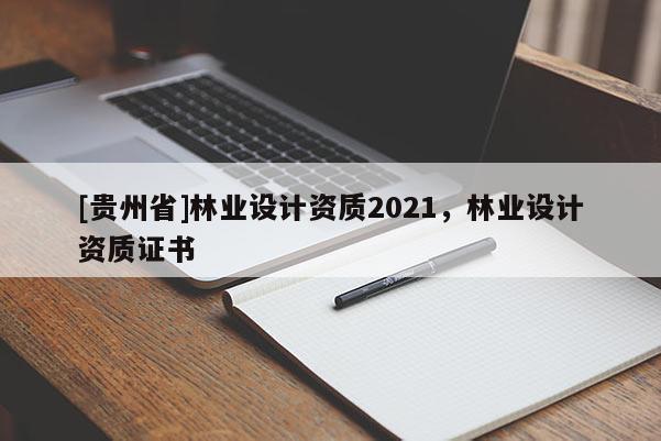 [貴州省]林業(yè)設(shè)計(jì)資質(zhì)2021，林業(yè)設(shè)計(jì)資質(zhì)證書(shū)