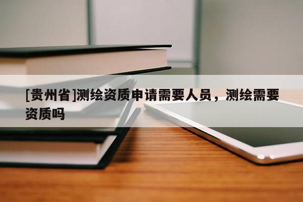[貴州省]測(cè)繪資質(zhì)申請(qǐng)需要人員，測(cè)繪需要資質(zhì)嗎