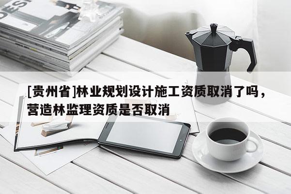 [貴州省]林業(yè)規(guī)劃設(shè)計(jì)施工資質(zhì)取消了嗎，營(yíng)造林監(jiān)理資質(zhì)是否取消