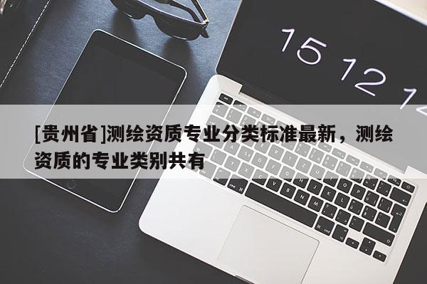 [貴州省]測繪資質(zhì)專業(yè)分類標準最新，測繪資質(zhì)的專業(yè)類別共有