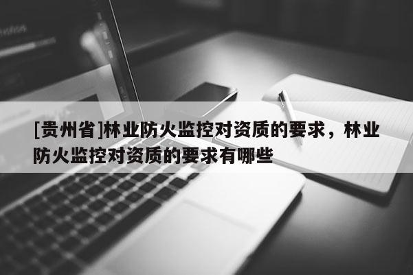 [貴州省]林業(yè)防火監(jiān)控對(duì)資質(zhì)的要求，林業(yè)防火監(jiān)控對(duì)資質(zhì)的要求有哪些