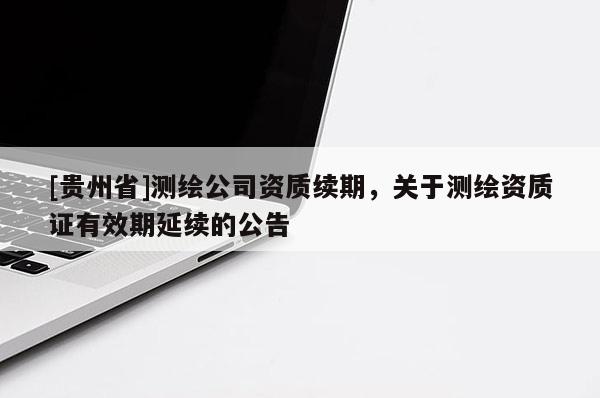 [貴州省]測繪公司資質(zhì)續(xù)期，關(guān)于測繪資質(zhì)證有效期延續(xù)的公告