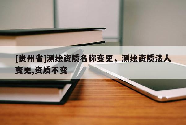 [貴州省]測繪資質(zhì)名稱變更，測繪資質(zhì)法人變更,資質(zhì)不變