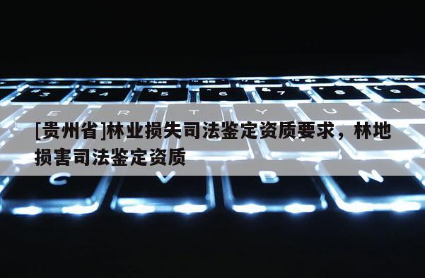 [貴州省]林業(yè)損失司法鑒定資質(zhì)要求，林地?fù)p害司法鑒定資質(zhì)