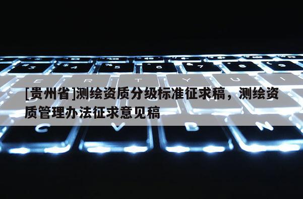 [貴州省]測(cè)繪資質(zhì)分級(jí)標(biāo)準(zhǔn)征求稿，測(cè)繪資質(zhì)管理辦法征求意見(jiàn)稿