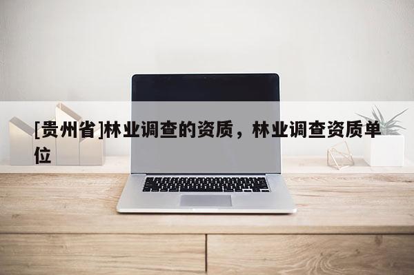 [貴州省]林業(yè)調(diào)查的資質(zhì)，林業(yè)調(diào)查資質(zhì)單位
