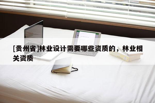 [貴州省]林業(yè)設(shè)計(jì)需要哪些資質(zhì)的，林業(yè)相關(guān)資質(zhì)