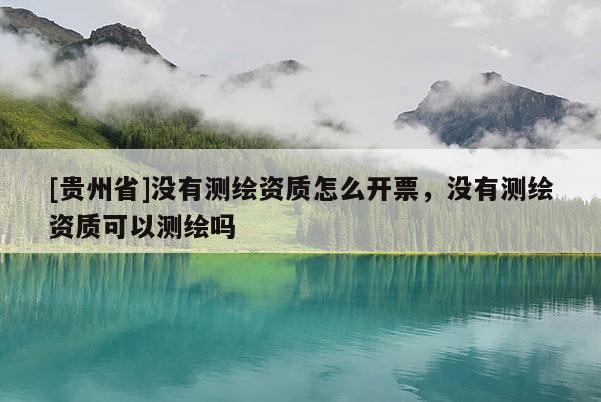 [貴州省]沒有測繪資質(zhì)怎么開票，沒有測繪資質(zhì)可以測繪嗎