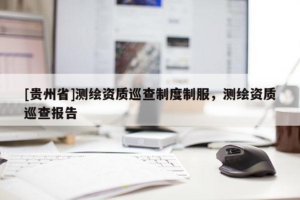 [貴州省]測繪資質(zhì)巡查制度制服，測繪資質(zhì)巡查報告