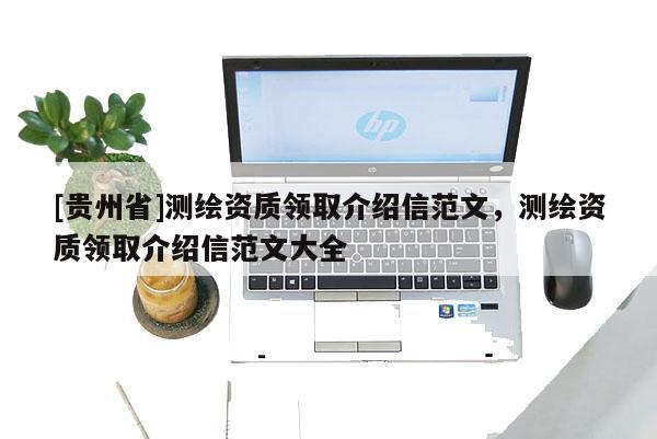 [貴州省]測繪資質(zhì)領取介紹信范文，測繪資質(zhì)領取介紹信范文大全