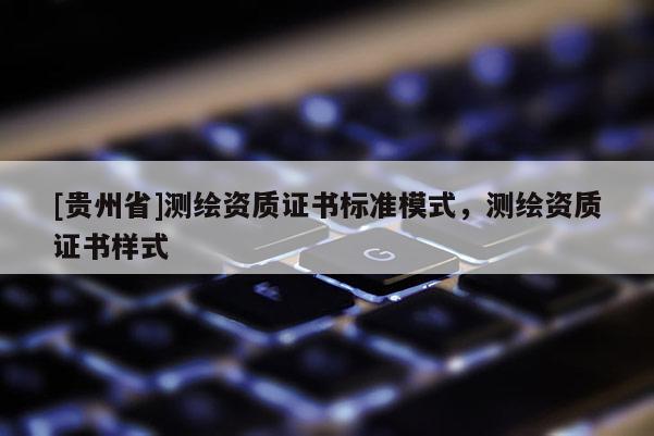 [貴州省]測繪資質(zhì)證書標(biāo)準(zhǔn)模式，測繪資質(zhì)證書樣式