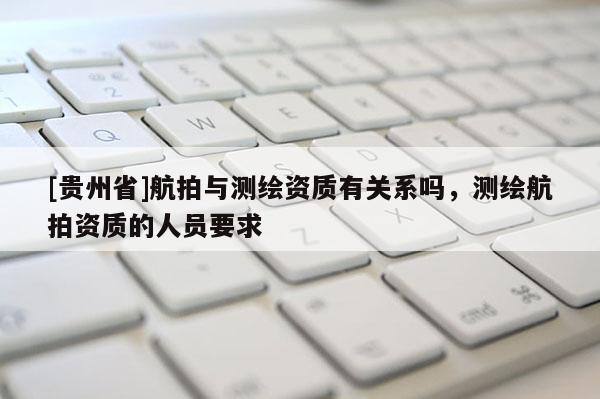 [貴州省]航拍與測繪資質(zhì)有關(guān)系嗎，測繪航拍資質(zhì)的人員要求