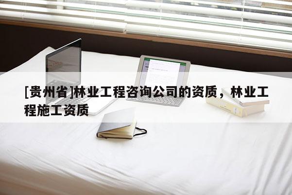 [貴州省]林業(yè)工程咨詢公司的資質，林業(yè)工程施工資質