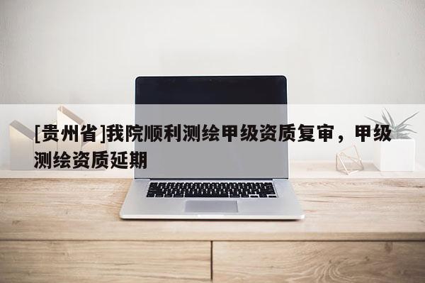 [貴州省]我院順利測(cè)繪甲級(jí)資質(zhì)復(fù)審，甲級(jí)測(cè)繪資質(zhì)延期