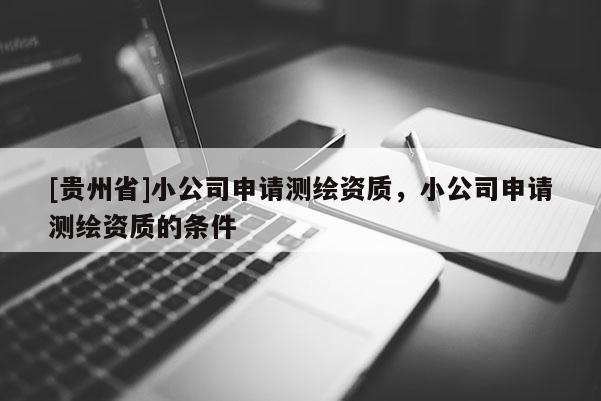 [貴州省]小公司申請測繪資質(zhì)，小公司申請測繪資質(zhì)的條件
