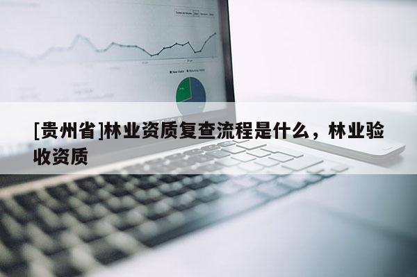 [貴州省]林業(yè)資質(zhì)復(fù)查流程是什么，林業(yè)驗收資質(zhì)