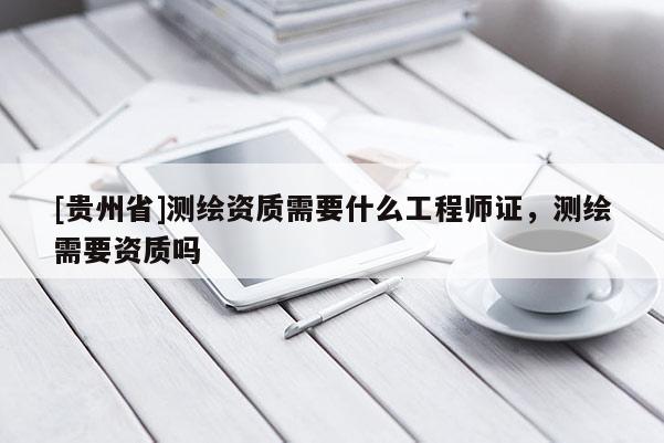 [貴州省]測(cè)繪資質(zhì)需要什么工程師證，測(cè)繪需要資質(zhì)嗎