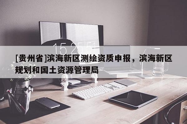 [貴州省]濱海新區(qū)測繪資質(zhì)申報，濱海新區(qū)規(guī)劃和國土資源管理局
