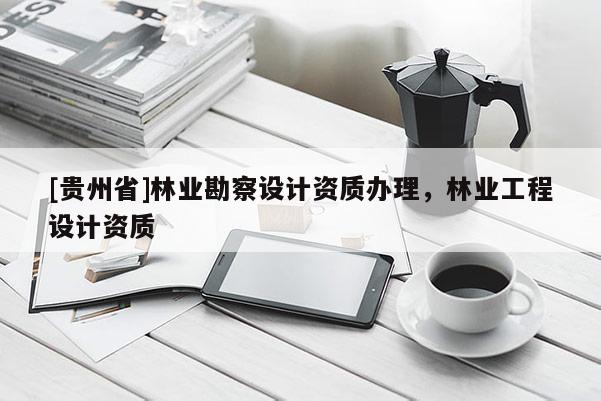 [貴州省]林業(yè)勘察設(shè)計資質(zhì)辦理，林業(yè)工程設(shè)計資質(zhì)