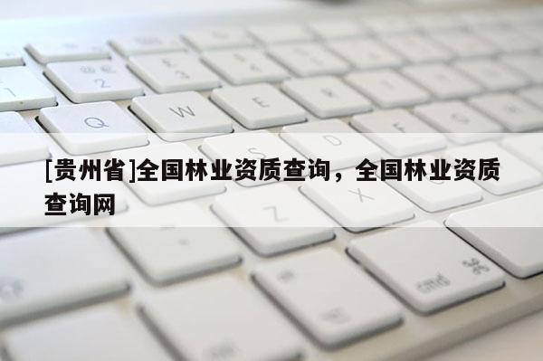 [貴州省]全國(guó)林業(yè)資質(zhì)查詢，全國(guó)林業(yè)資質(zhì)查詢網(wǎng)
