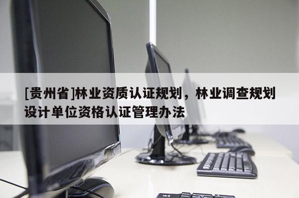 [貴州省]林業(yè)資質(zhì)認(rèn)證規(guī)劃，林業(yè)調(diào)查規(guī)劃設(shè)計(jì)單位資格認(rèn)證管理辦法