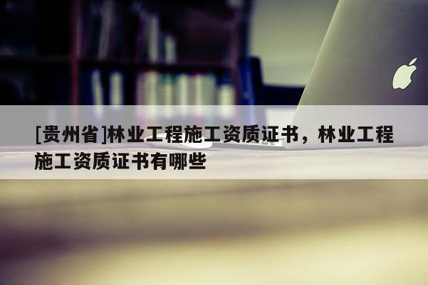 [貴州省]林業(yè)工程施工資質(zhì)證書，林業(yè)工程施工資質(zhì)證書有哪些