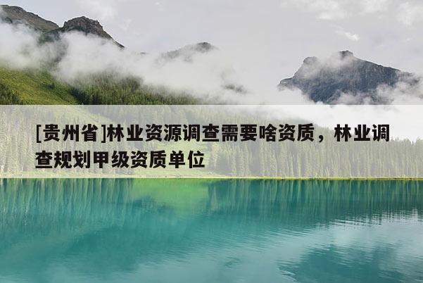 [貴州省]林業(yè)資源調(diào)查需要啥資質(zhì)，林業(yè)調(diào)查規(guī)劃甲級資質(zhì)單位