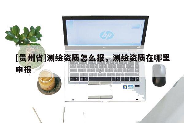 [貴州省]測繪資質(zhì)怎么報(bào)，測繪資質(zhì)在哪里申報(bào)