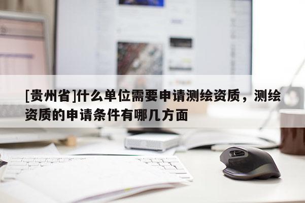 [貴州省]什么單位需要申請測繪資質(zhì)，測繪資質(zhì)的申請條件有哪幾方面