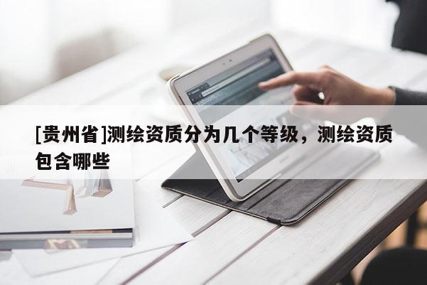 [貴州省]測繪資質分為幾個等級，測繪資質包含哪些