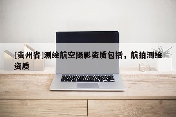 [貴州省]測(cè)繪航空攝影資質(zhì)包括，航拍測(cè)繪資質(zhì)