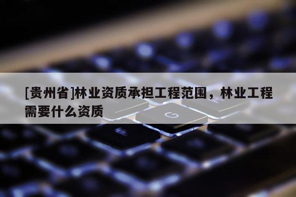 [貴州省]林業(yè)資質(zhì)承擔(dān)工程范圍，林業(yè)工程需要什么資質(zhì)