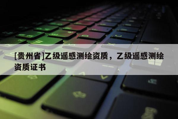 [貴州省]乙級遙感測繪資質(zhì)，乙級遙感測繪資質(zhì)證書