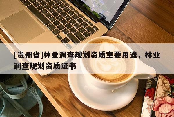 [貴州省]林業(yè)調(diào)查規(guī)劃資質(zhì)主要用途，林業(yè)調(diào)查規(guī)劃資質(zhì)證書(shū)