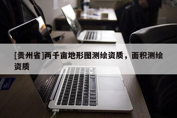 [貴州省]兩千畝地形圖測(cè)繪資質(zhì)，面積測(cè)繪資質(zhì)