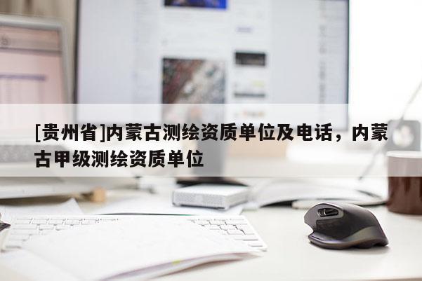 [貴州省]內(nèi)蒙古測繪資質(zhì)單位及電話，內(nèi)蒙古甲級測繪資質(zhì)單位